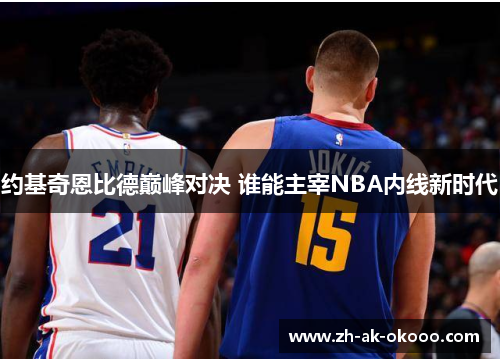 约基奇恩比德巅峰对决 谁能主宰NBA内线新时代