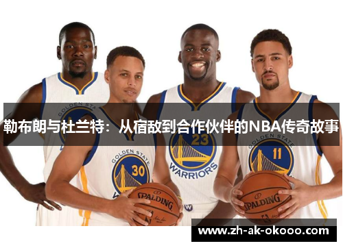 勒布朗与杜兰特：从宿敌到合作伙伴的NBA传奇故事