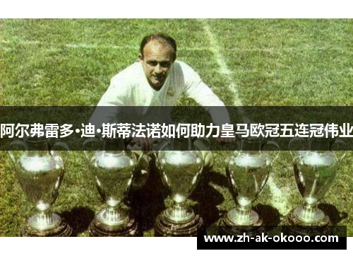 阿尔弗雷多·迪·斯蒂法诺如何助力皇马欧冠五连冠伟业