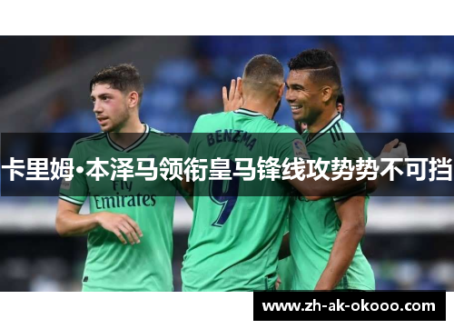 卡里姆·本泽马领衔皇马锋线攻势势不可挡