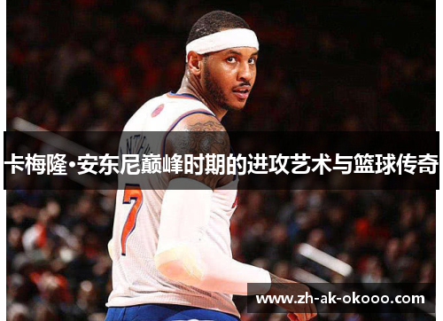 卡梅隆·安东尼巅峰时期的进攻艺术与篮球传奇