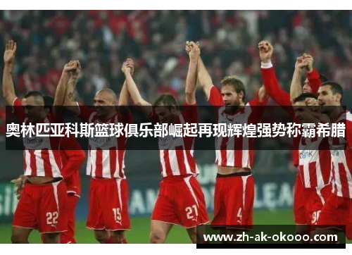 奥林匹亚科斯篮球俱乐部崛起再现辉煌强势称霸希腊