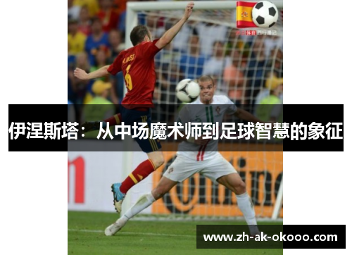 伊涅斯塔：从中场魔术师到足球智慧的象征
