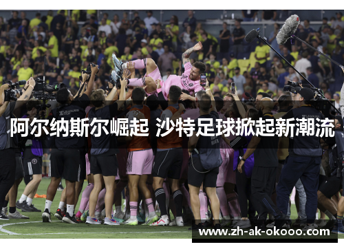 阿尔纳斯尔崛起 沙特足球掀起新潮流