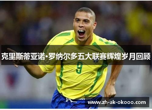 克里斯蒂亚诺·罗纳尔多五大联赛辉煌岁月回顾