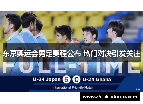 东京奥运会男足赛程公布 热门对决引发关注